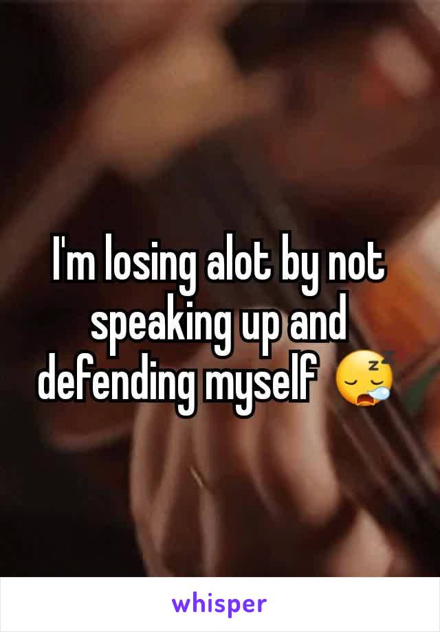 I'm losing alot by not speaking up and defending myself 😪