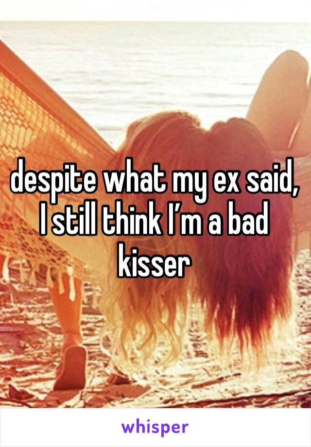 despite what my ex said, I still think I’m a bad kisser