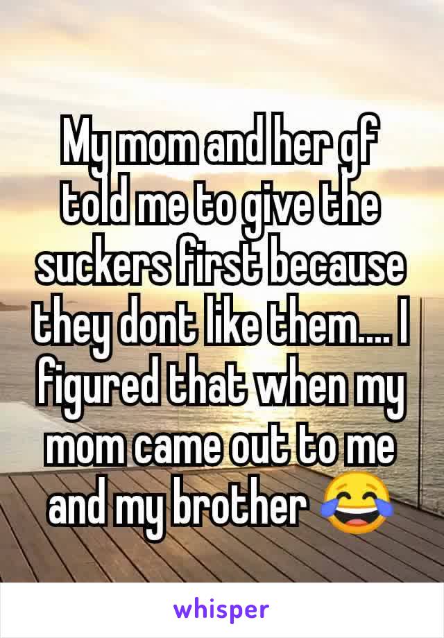 My mom and her gf told me to give the suckers first because they dont like them.... I figured that when my mom came out to me and my brother 😂