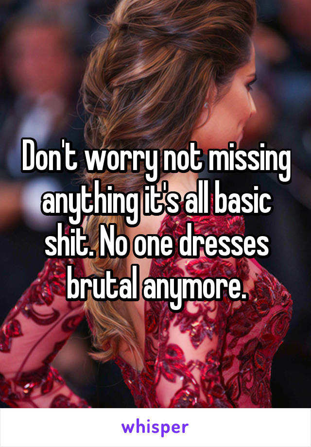 Don't worry not missing anything it's all basic shit. No one dresses brutal anymore.