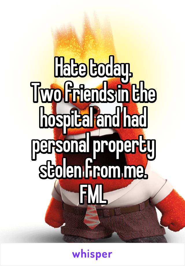 Hate today.
Two friends in the hospital and had personal property stolen from me.
FML
