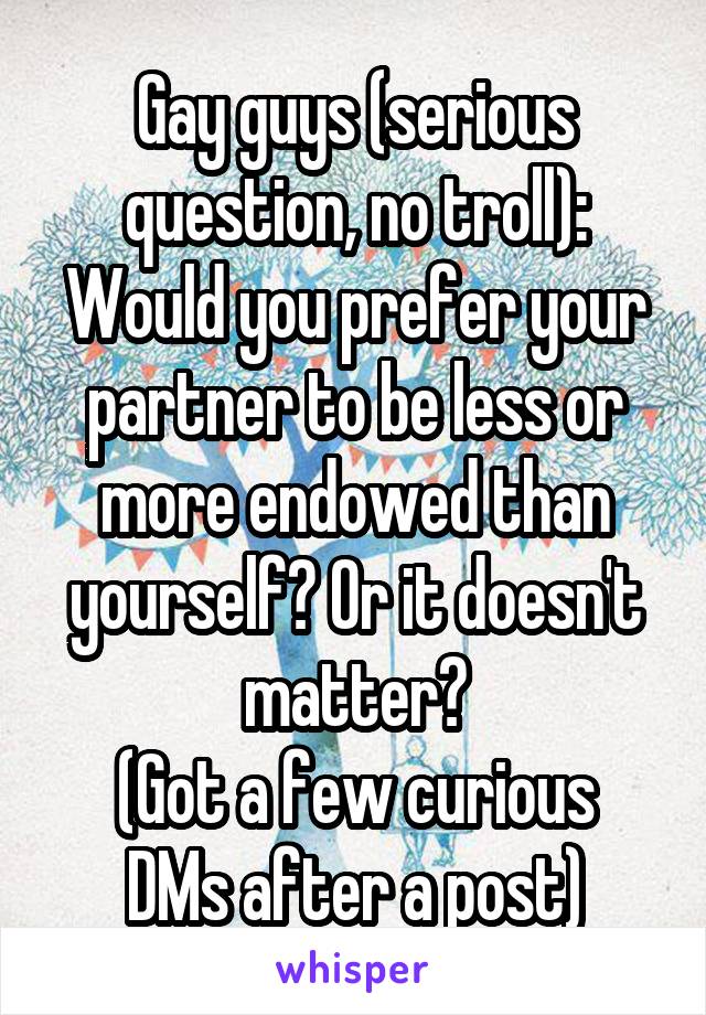 Gay guys (serious question, no troll):
Would you prefer your partner to be less or more endowed than yourself? Or it doesn't matter?
(Got a few curious DMs after a post)
