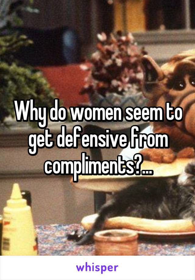 Why do women seem to get defensive from compliments?...