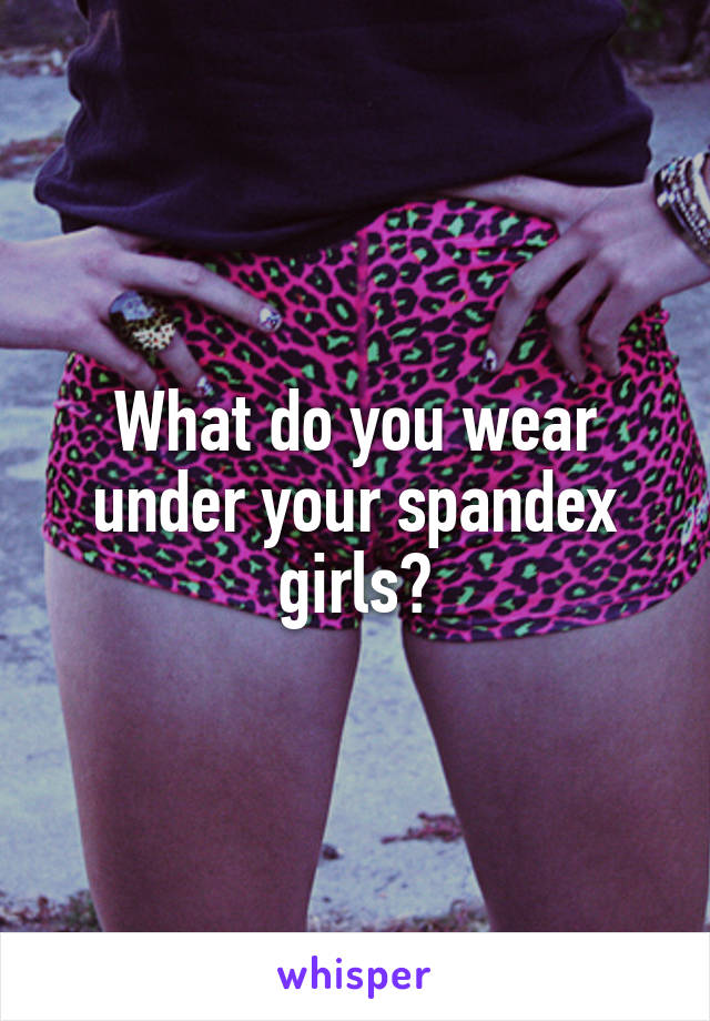 What do you wear under your spandex girls?