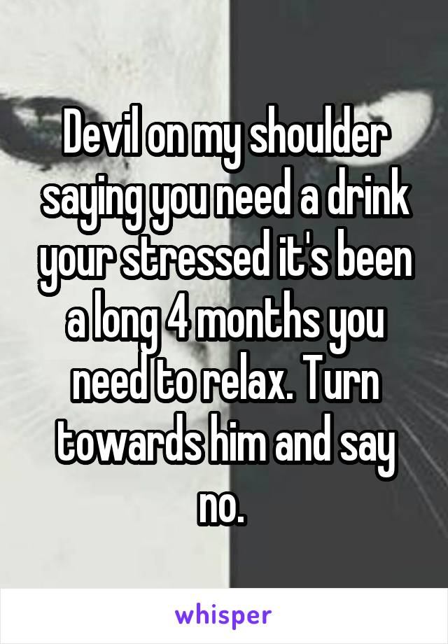 Devil on my shoulder saying you need a drink your stressed it's been a long 4 months you need to relax. Turn towards him and say no. 