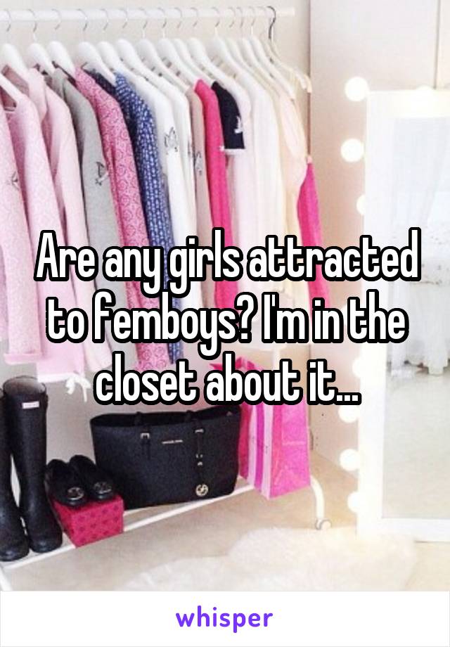 Are any girls attracted to femboys? I'm in the closet about it...