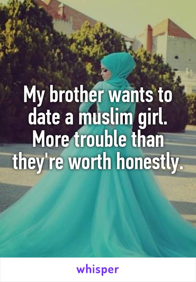My brother wants to date a muslim girl. More trouble than they're worth honestly. 