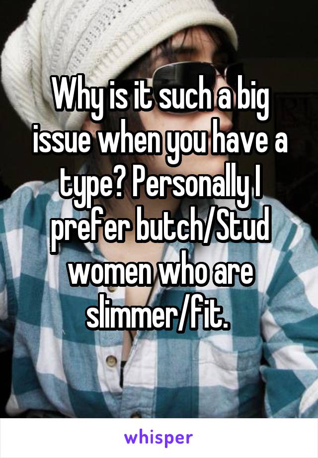 Why is it such a big issue when you have a type? Personally I prefer butch/Stud women who are slimmer/fit. 
