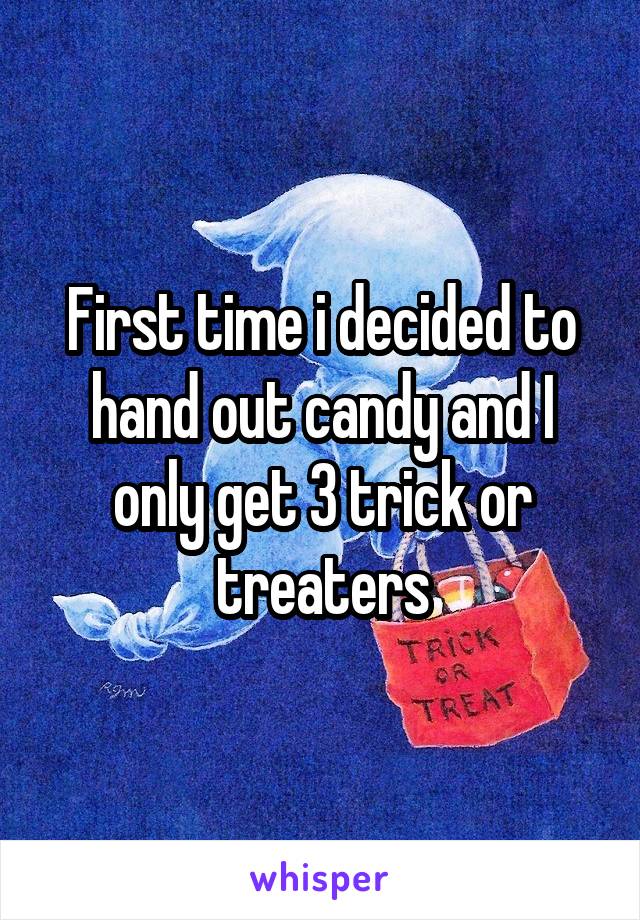 First time i decided to hand out candy and I only get 3 trick or treaters