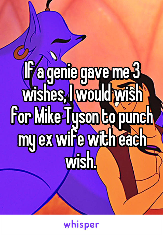 If a genie gave me 3 wishes, I would wish for Mike Tyson to punch my ex wife with each wish. 