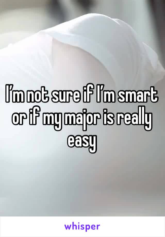 I’m not sure if I’m smart or if my major is really easy