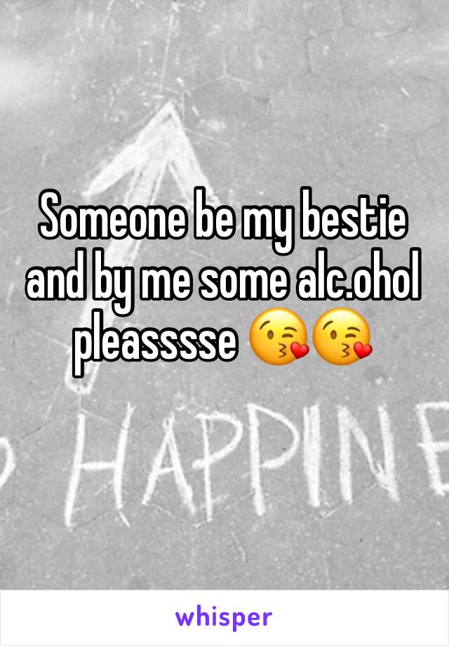 Someone be my bestie and by me some alc.ohol pleasssse 😘😘