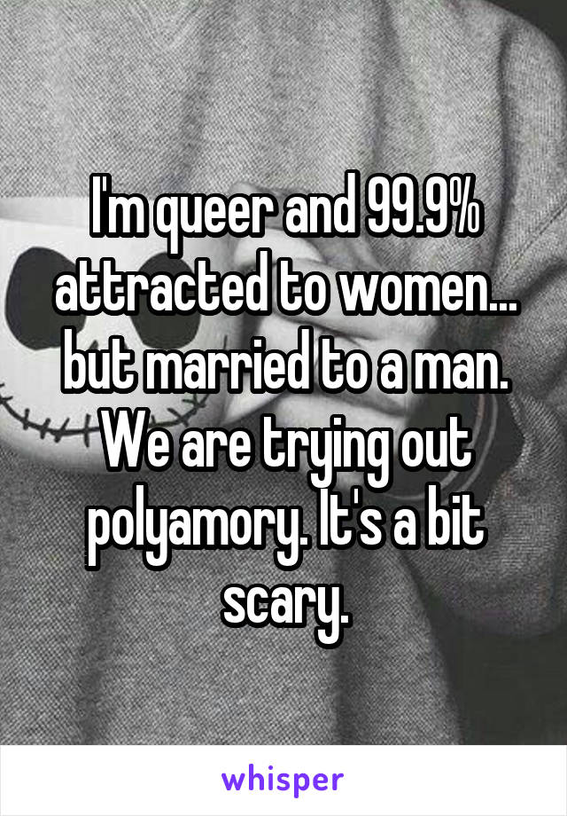 I'm queer and 99.9% attracted to women... but married to a man. We are trying out polyamory. It's a bit scary.
