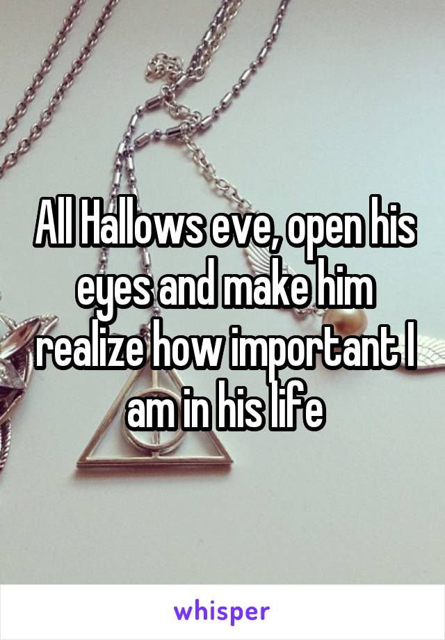 All Hallows eve, open his eyes and make him realize how important I am in his life