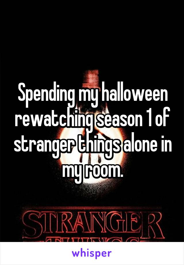 Spending my halloween rewatching season 1 of stranger things alone in my room.