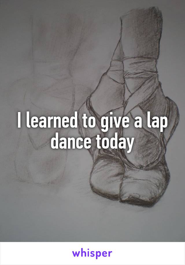 I learned to give a lap dance today