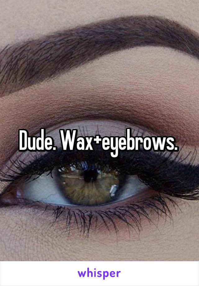 Dude. Wax+eyebrows. 