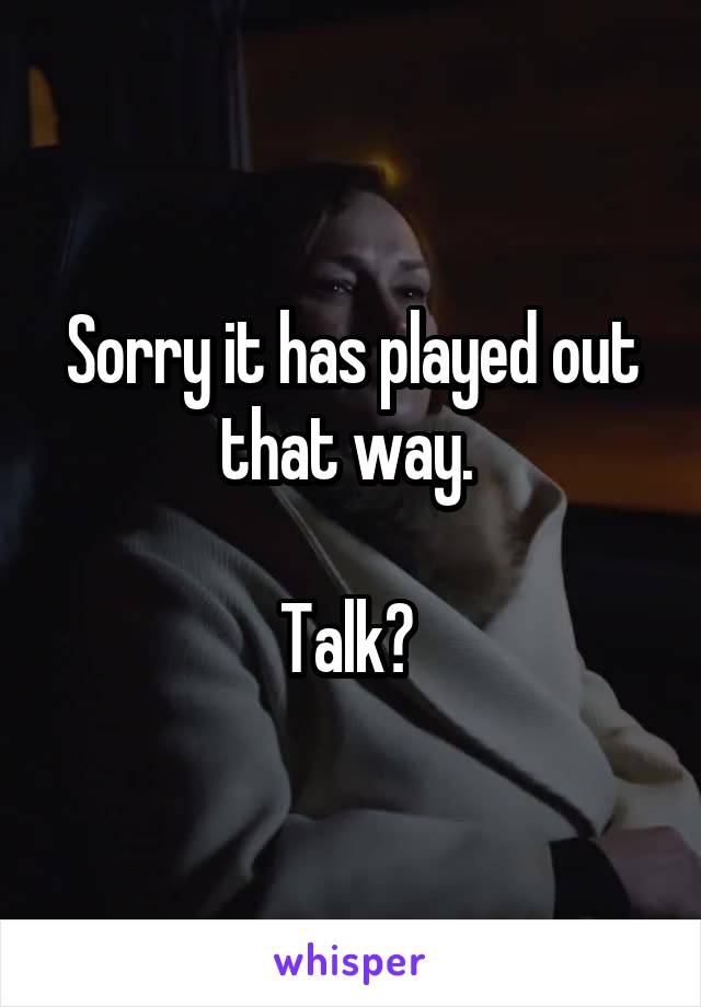 Sorry it has played out that way. 

Talk? 