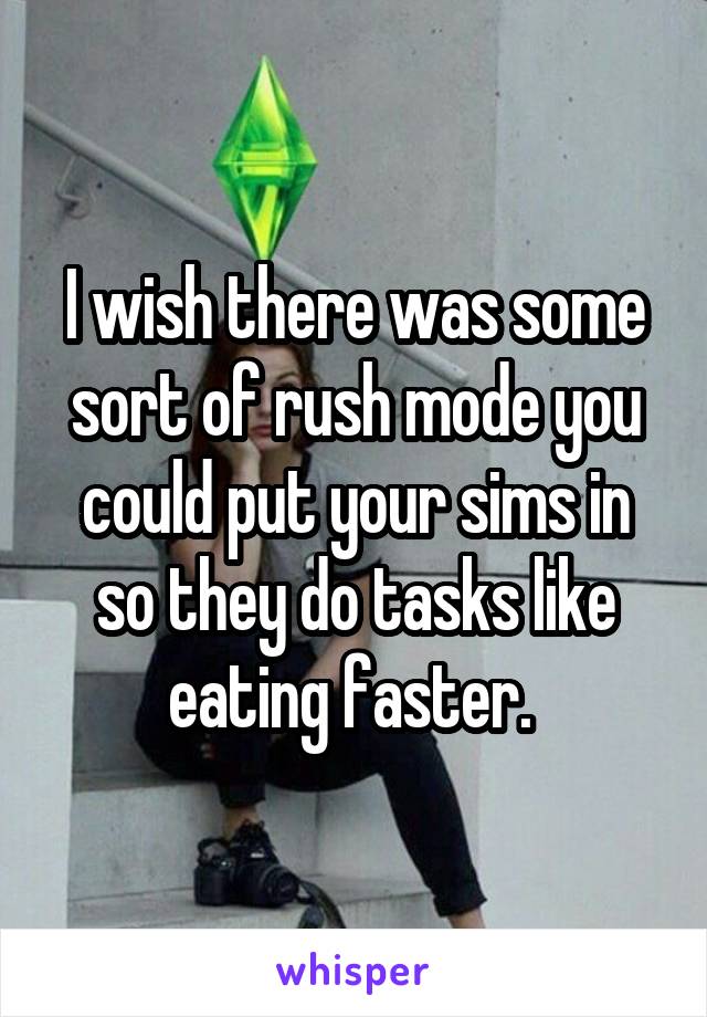 I wish there was some sort of rush mode you could put your sims in so they do tasks like eating faster. 