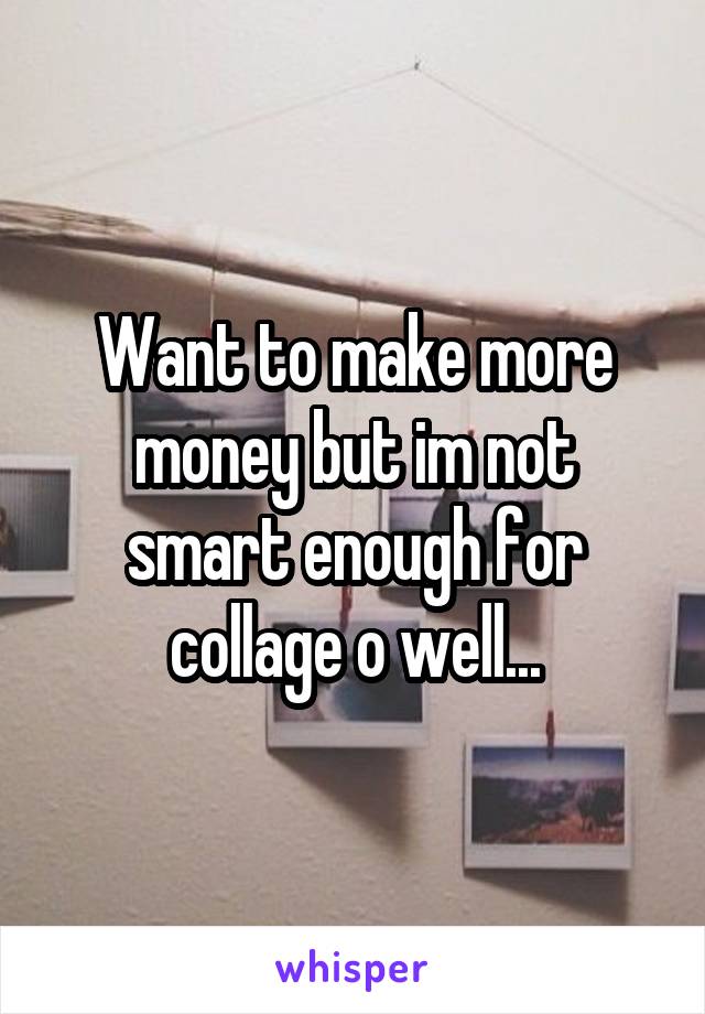 Want to make more money but im not smart enough for collage o well...