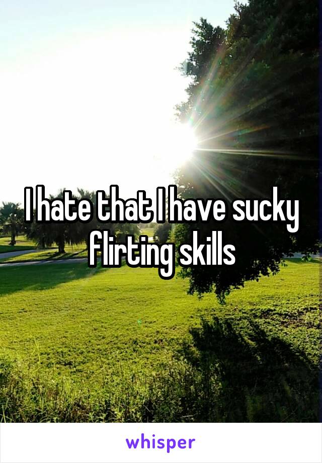 I hate that I have sucky flirting skills