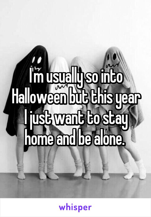 I'm usually so into Halloween but this year I just want to stay home and be alone. 