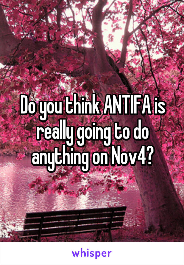 Do you think ANTIFA is really going to do anything on Nov4?