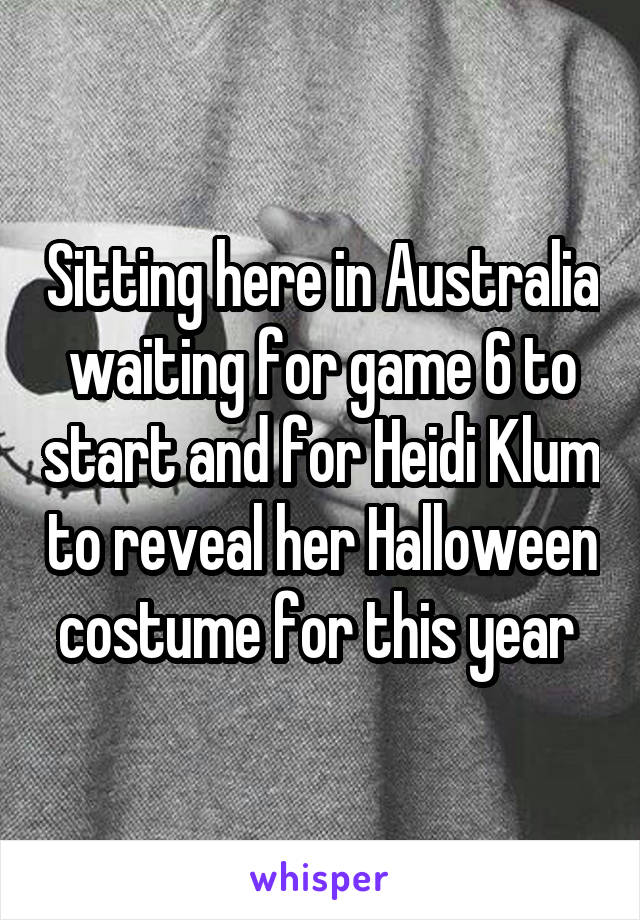 Sitting here in Australia waiting for game 6 to start and for Heidi Klum to reveal her Halloween costume for this year 