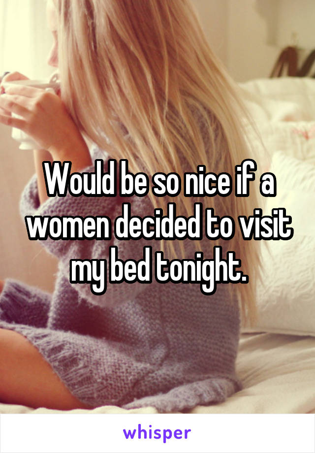Would be so nice if a women decided to visit my bed tonight.