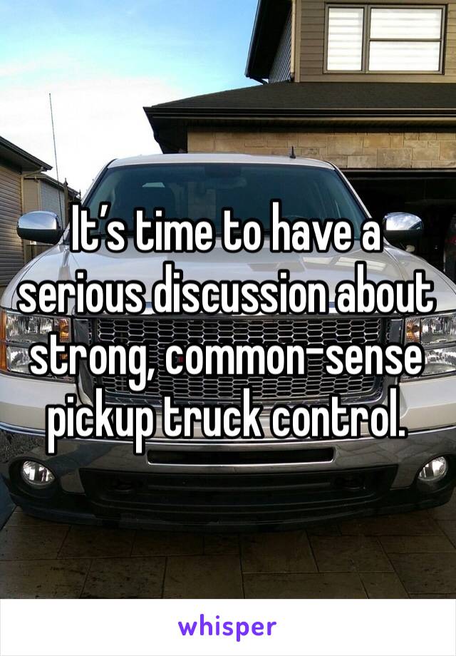 It’s time to have a serious discussion about strong, common-sense pickup truck control.