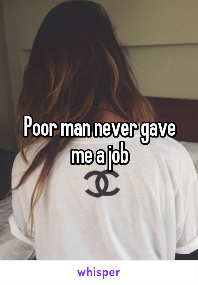 Poor man never gave me a job