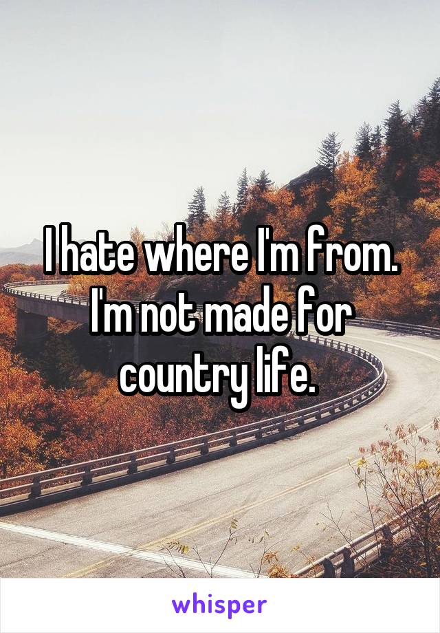 I hate where I'm from.
I'm not made for country life. 