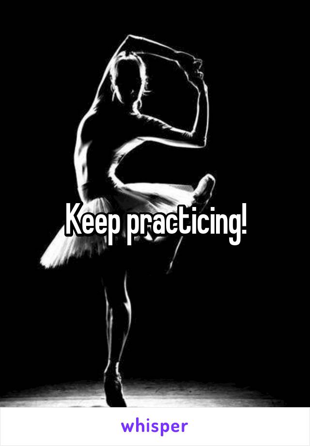 Keep practicing!