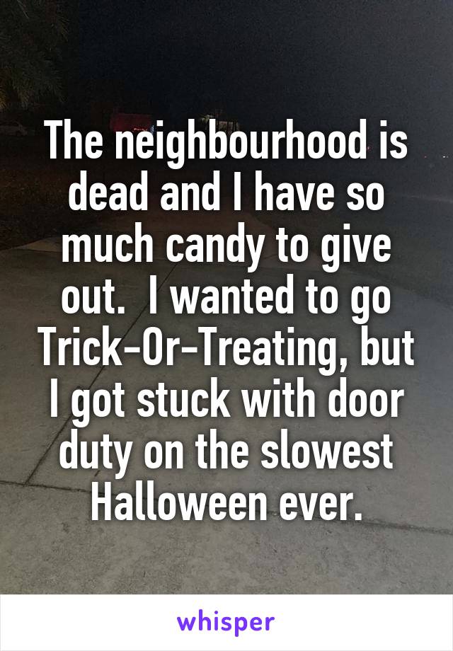 The neighbourhood is dead and I have so much candy to give out.  I wanted to go Trick-Or-Treating, but I got stuck with door duty on the slowest Halloween ever.
