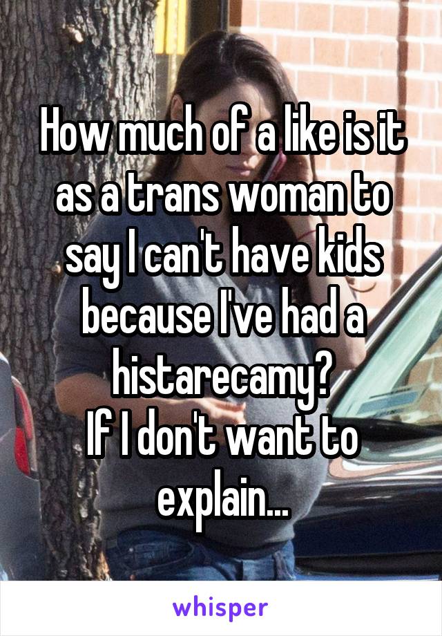 How much of a like is it as a trans woman to say I can't have kids because I've had a histarecamy?
If I don't want to explain...