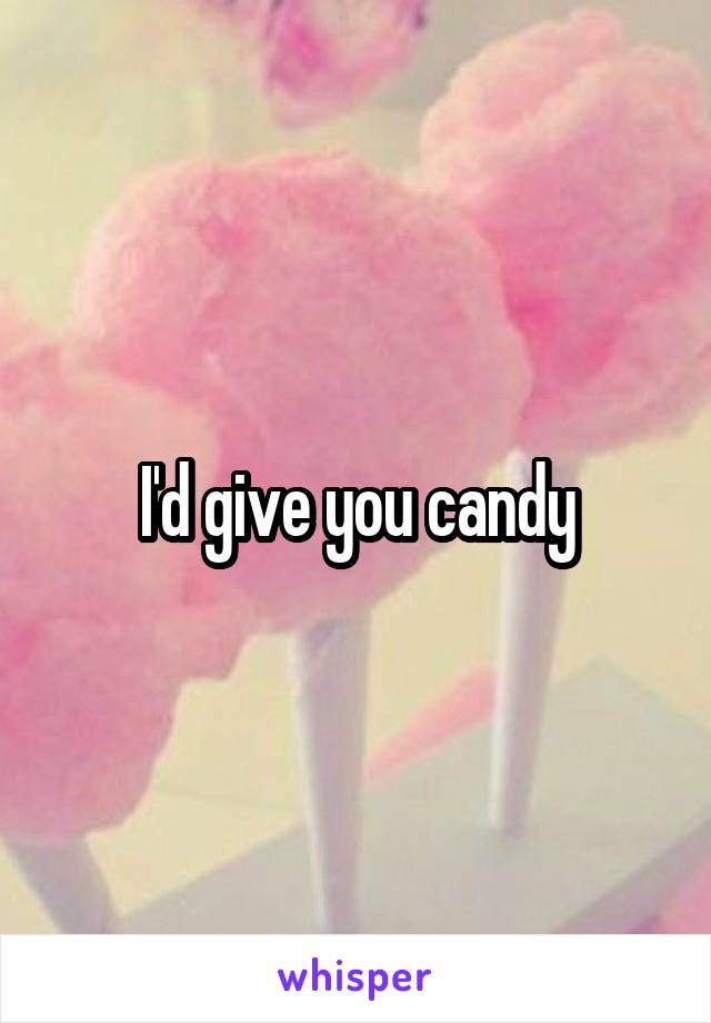 I'd give you candy