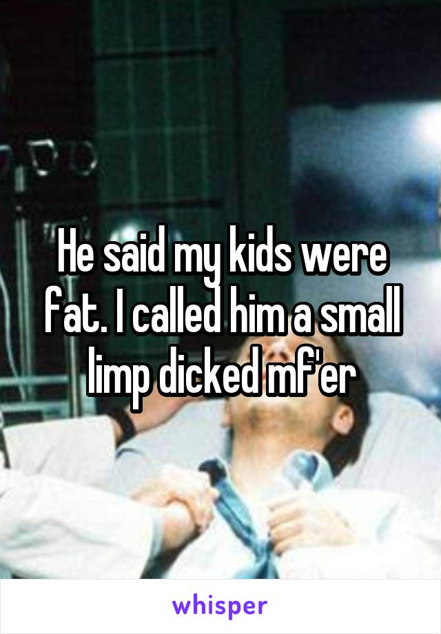 He said my kids were fat. I called him a small limp dicked mf'er