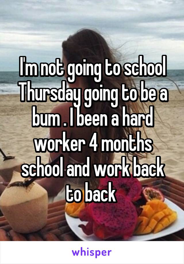 I'm not going to school Thursday going to be a bum . I been a hard worker 4 months school and work back to back 
