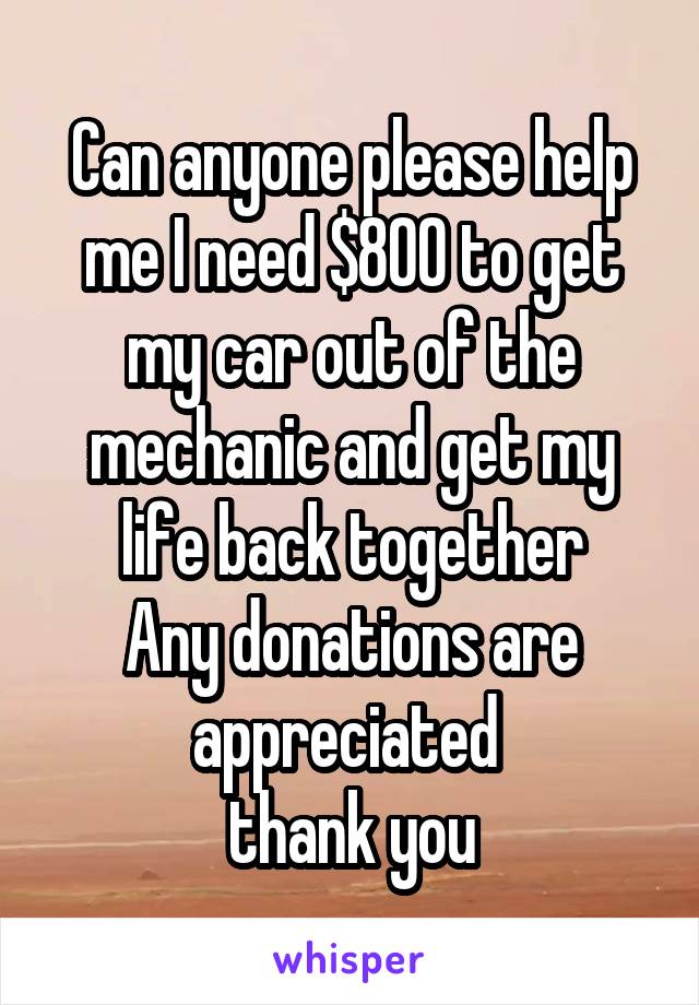 Can anyone please help me I need $800 to get my car out of the mechanic and get my life back together
Any donations are appreciated 
thank you