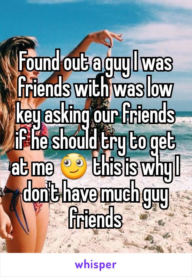 Found out a guy I was friends with was low key asking our friends if he should try to get at me 🙄 this is why I don't have much guy friends