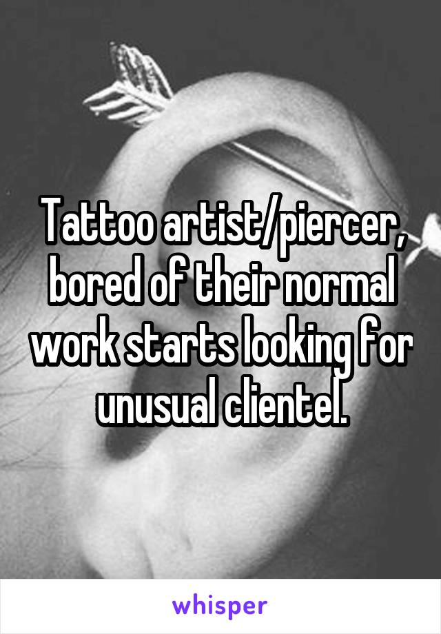 Tattoo artist/piercer, bored of their normal work starts looking for unusual clientel.