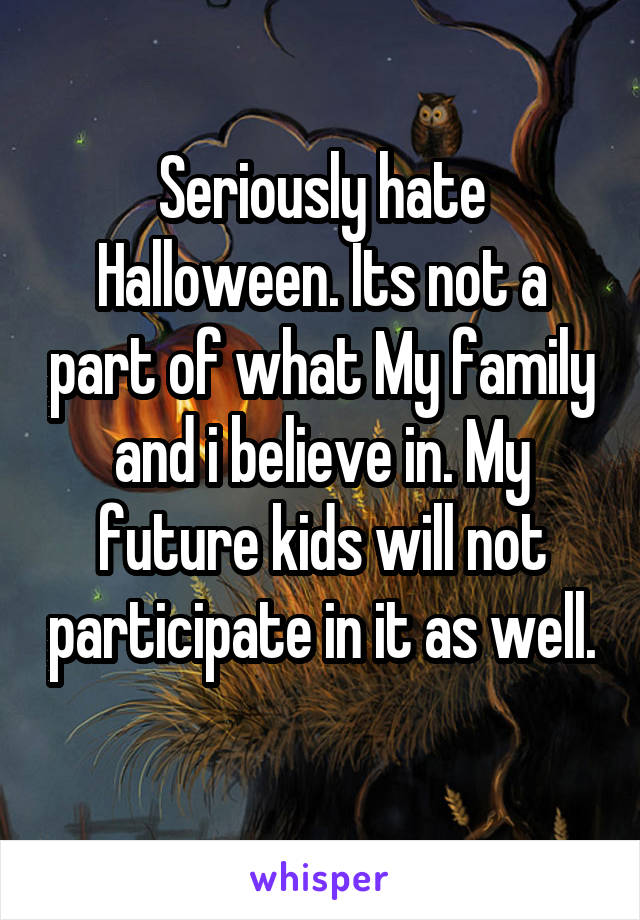 Seriously hate Halloween. Its not a part of what My family and i believe in. My future kids will not participate in it as well. 