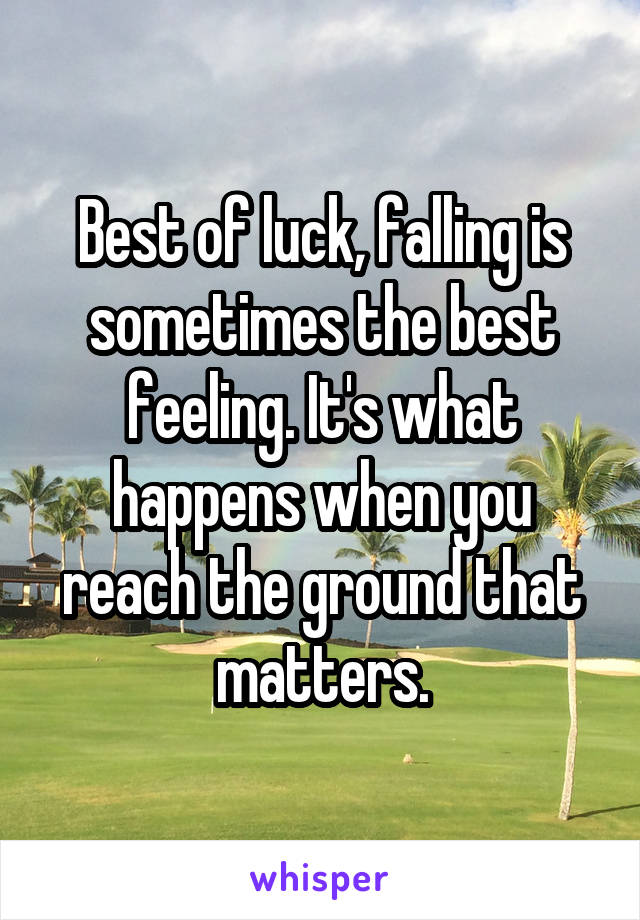 Best of luck, falling is sometimes the best feeling. It's what happens when you reach the ground that matters.