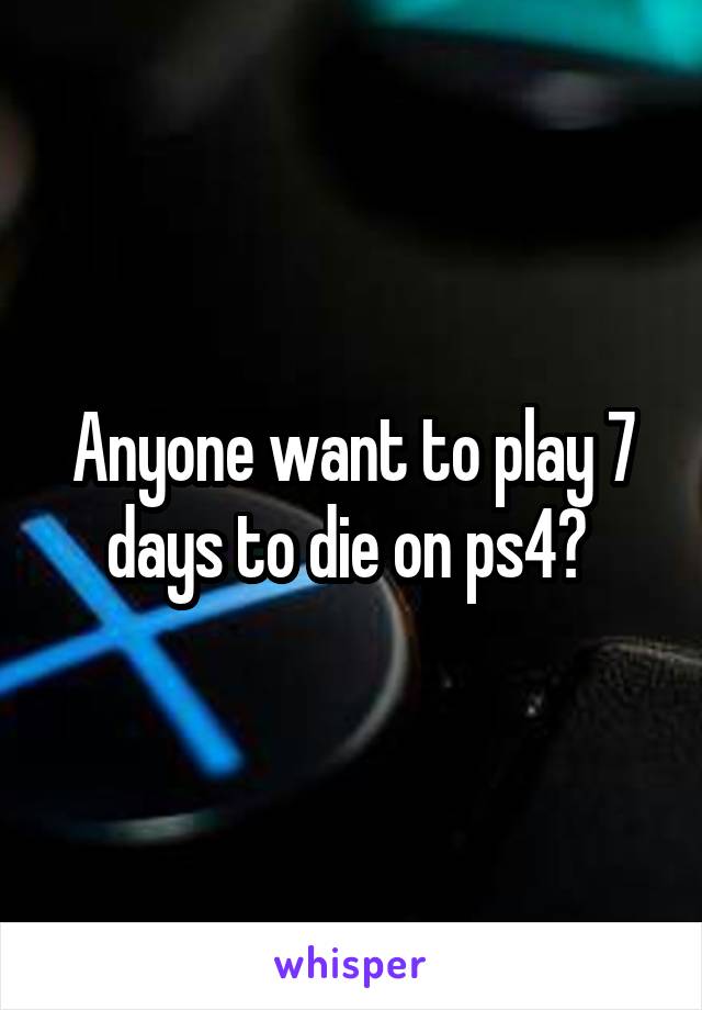 Anyone want to play 7 days to die on ps4? 