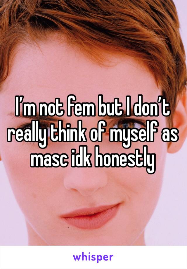 I’m not fem but I don’t really think of myself as masc idk honestly 