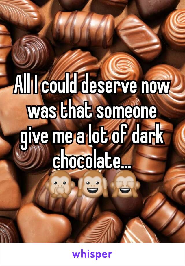 All I could deserve now was that someone give me a lot of dark chocolate... 🙊🙉🙈
