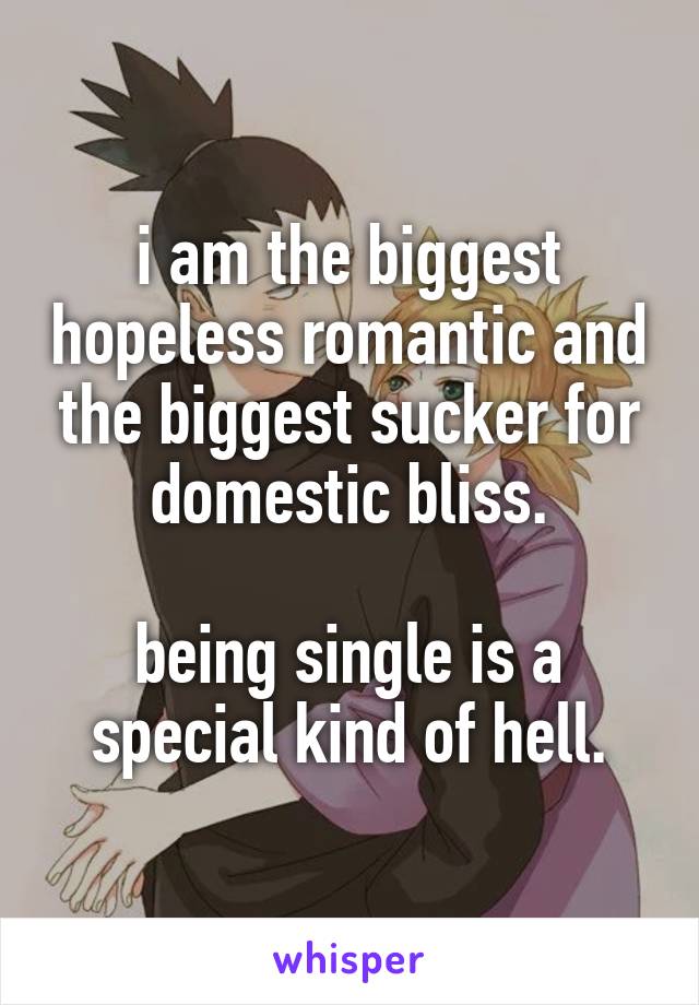 i am the biggest hopeless romantic and the biggest sucker for domestic bliss.

being single is a special kind of hell.