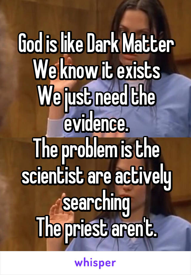 God is like Dark Matter
We know it exists
We just need the evidence.
The problem is the scientist are actively searching
The priest aren't.