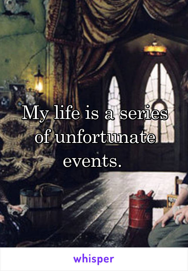 My life is a series of unfortunate events. 