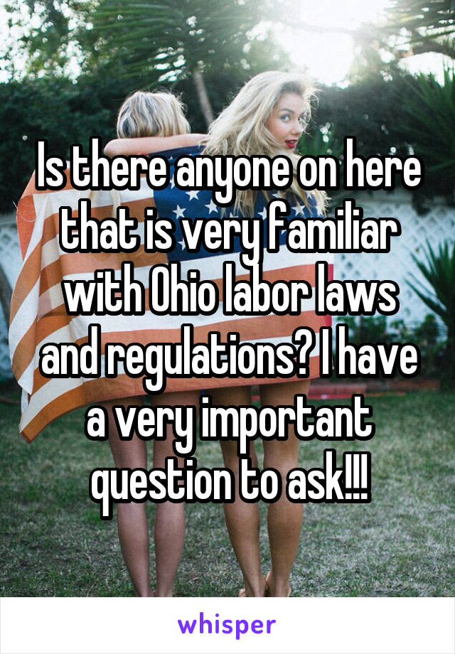 Is there anyone on here that is very familiar with Ohio labor laws and regulations? I have a very important question to ask!!!